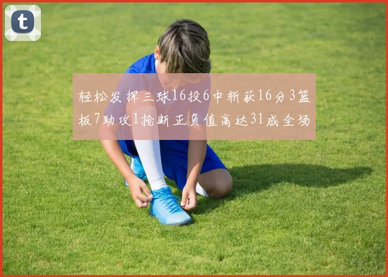 轻松发挥三球16投6中斩获16分3篮板7助攻1抢断正负值高达31成全场最佳
