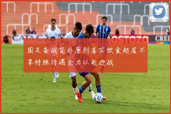 国足备战简朴原则落实饮食起居不享特殊待遇全力以赴迎战