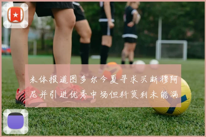 米体报道图多尔今夏寻求买断穆阿尼并引进优秀中场但科莫利未能满足要求