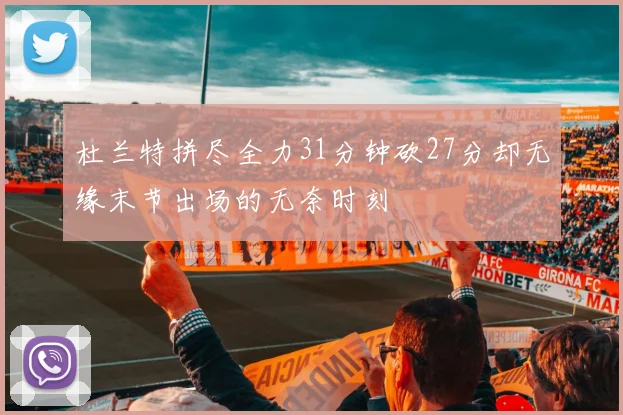 杜兰特拼尽全力31分钟砍27分却无缘末节出场的无奈时刻