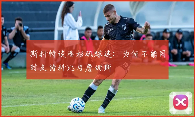 斯科特谈洛杉矶球迷：为何不能同时支持科比与詹姆斯
