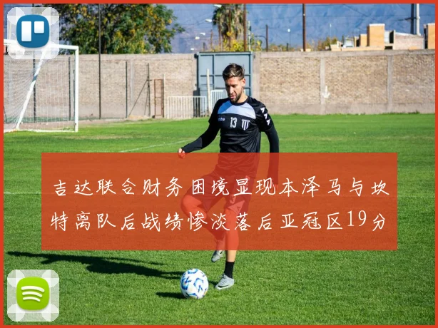 吉达联合财务困境显现本泽马与坎特离队后战绩惨淡落后亚冠区19分