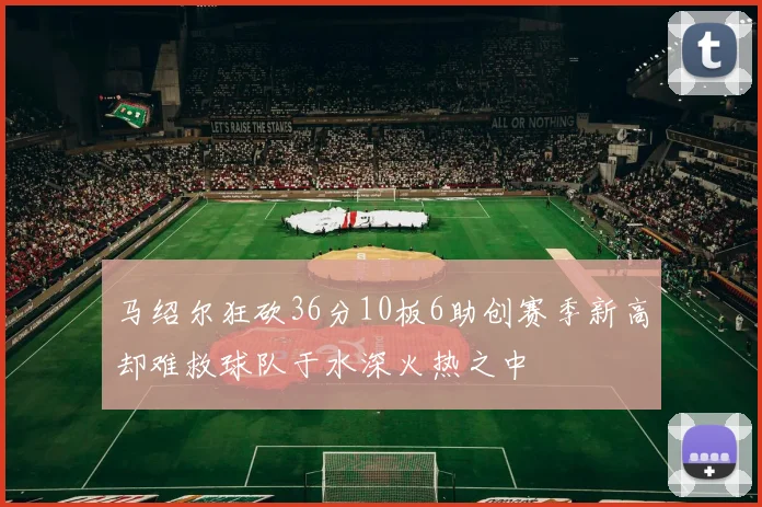 马绍尔狂砍36分10板6助创赛季新高却难救球队于水深火热之中