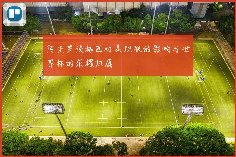 阿圭罗谈梅西对美职联的影响与世界杯的荣耀归属
