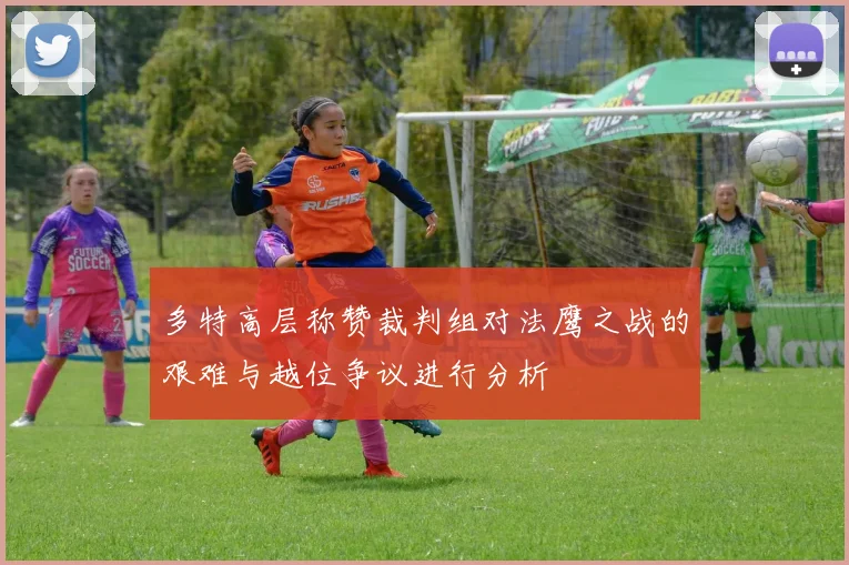 多特高层称赞裁判组对法鹰之战的艰难与越位争议进行分析