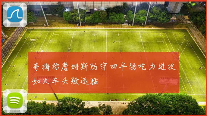 夸梅称詹姆斯防守回半场吃力进攻如火车头般迅猛
