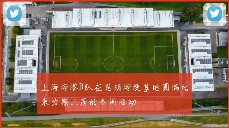 上海海港B队在昆明海埂基地圆满结束为期三周的冬训活动