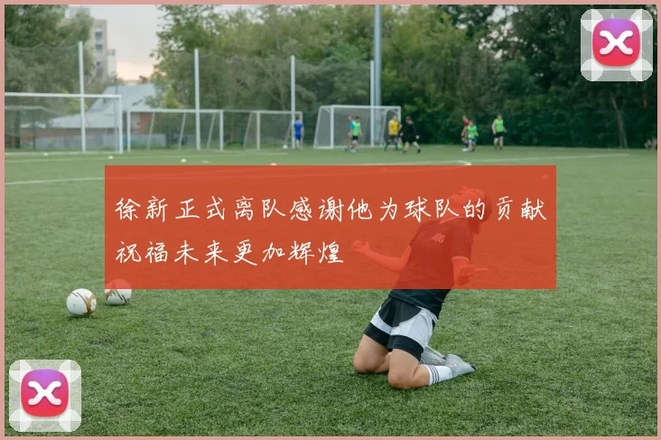 徐新正式离队感谢他为球队的贡献祝福未来更加辉煌