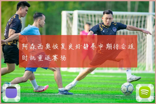 阿森西奥恢复良好静养中期待合适时机重返赛场