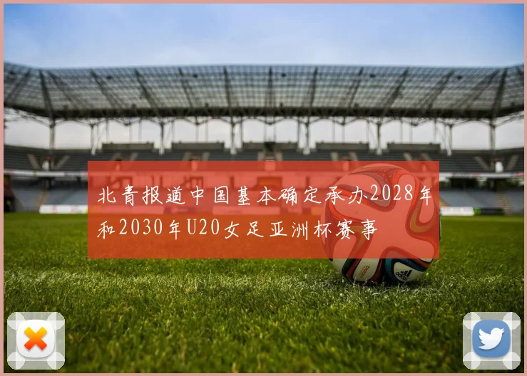 北青报道中国基本确定承办2028年和2030年U20女足亚洲杯赛事