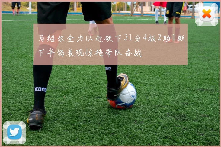 马绍尔全力以赴砍下31分4板2助1断下半场表现惊艳带队奋战