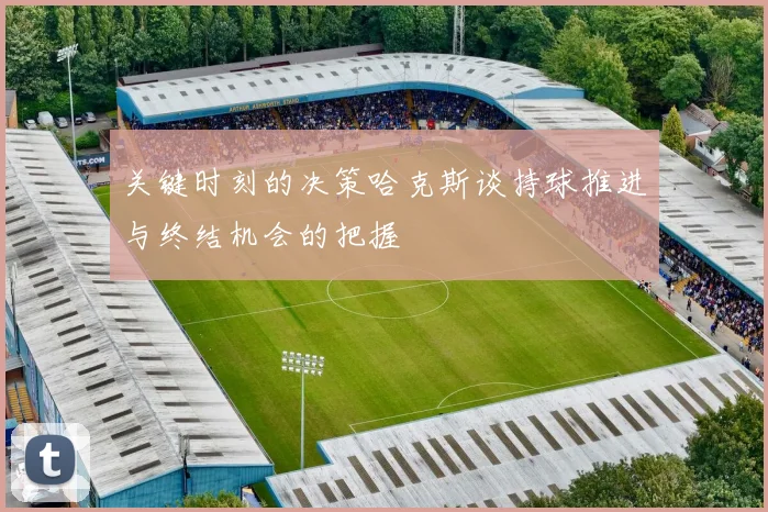 关键时刻的决策哈克斯谈持球推进与终结机会的把握