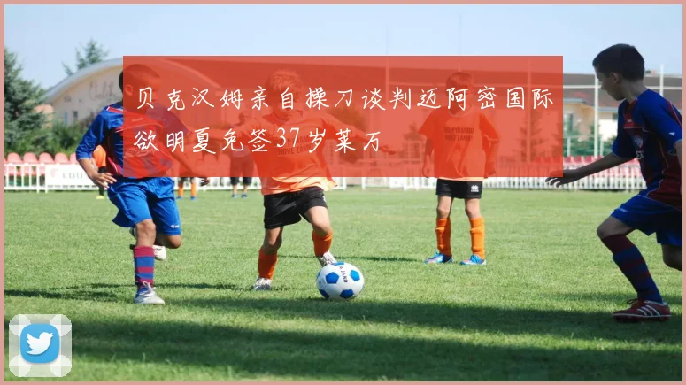 贝克汉姆亲自操刀谈判迈阿密国际欲明夏免签37岁莱万