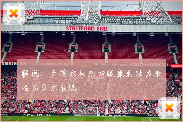 解说：兰德尔状态回暖康利助力激活戈贝尔表现