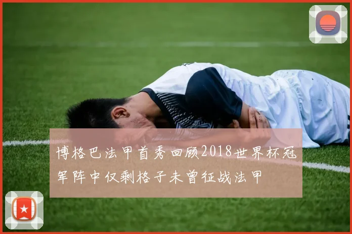 博格巴法甲首秀回顾2018世界杯冠军阵中仅剩格子未曾征战法甲