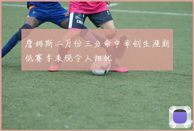 詹姆斯二月份三分命中率创生涯新低赛季表现令人担忧