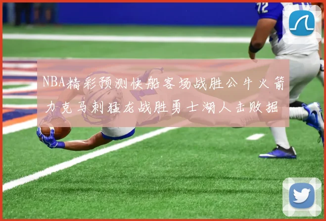 NBA精彩预测快船客场战胜公牛火箭力克马刺猛龙战胜勇士湖人击败掘金