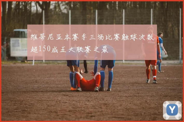 维蒂尼亚本赛季三场比赛触球次数超150成五大联赛之最