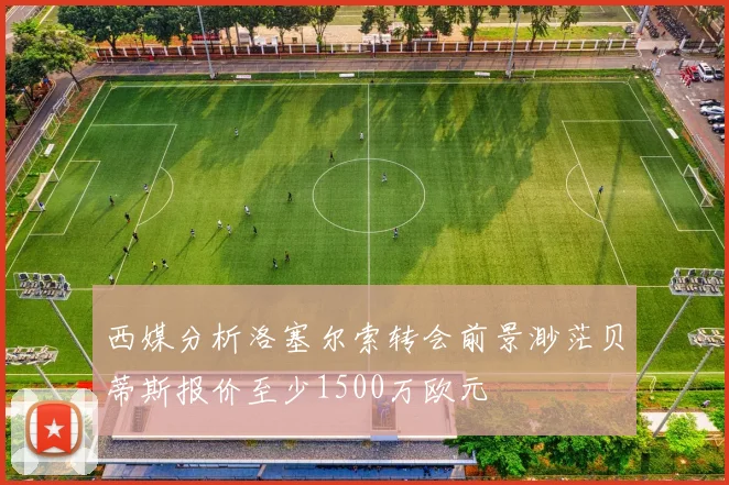 西媒分析洛塞尔索转会前景渺茫贝蒂斯报价至少1500万欧元