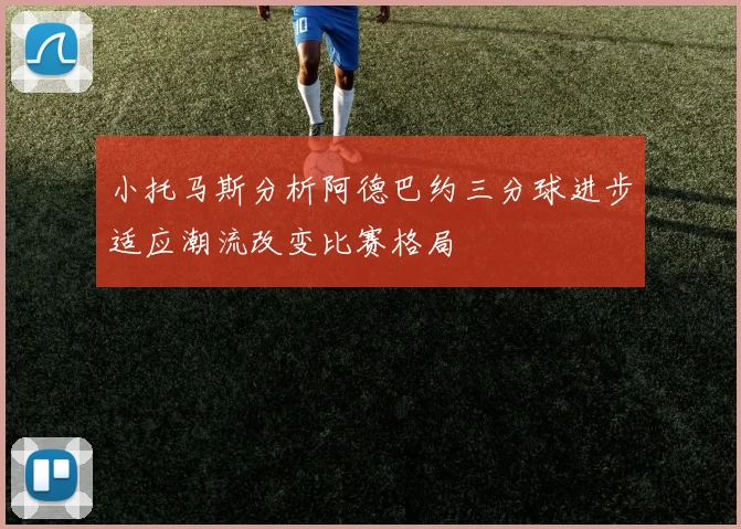 小托马斯分析阿德巴约三分球进步适应潮流改变比赛格局
