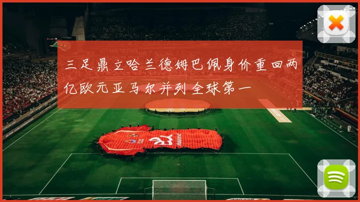 三足鼎立哈兰德姆巴佩身价重回两亿欧元亚马尔并列全球第一