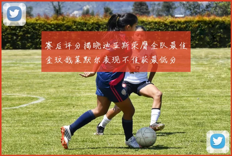 赛后评分揭晓迪亚斯荣膺全队最佳金玟哉莱默尔表现不佳获最低分