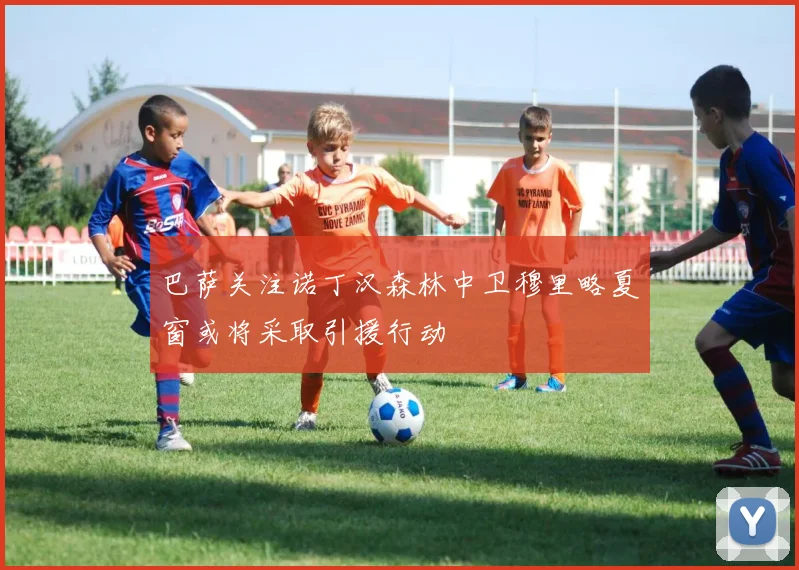 巴萨关注诺丁汉森林中卫穆里略夏窗或将采取引援行动