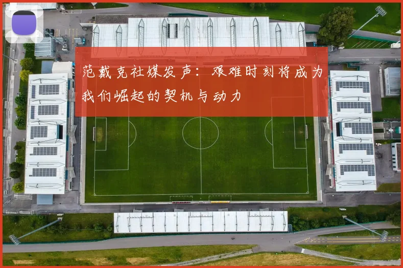 范戴克社媒发声：艰难时刻将成为我们崛起的契机与动力