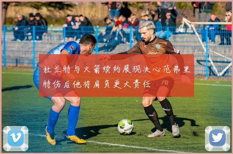 杜兰特与火箭续约展现决心范弗里特伤后他将肩负更大责任