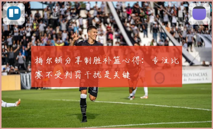 梅尔顿分享制胜补篮心得：专注比赛不受判罚干扰是关键